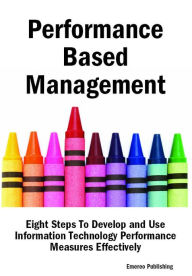 Title: Performance Based Management: Eight Steps To Develop and Use Information Technology Performance Measures Effectively, Author: Emereo Publishing