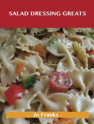 Title: Salad Dressing Greats: Delicious Salad Dressing Recipes, The Top 100 Salad Dressing Recipes, Author: Jo Franks