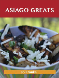 Title: Asiago Greats: Delicious Asiago Recipes, The Top 53 Asiago Recipes, Author: Jo Franks