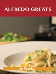 Title: Alfredo Greats: Delicious Alfredo Recipes, The Top 52 Alfredo Recipes, Author: Jo Franks