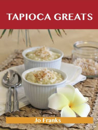 Title: Tapioca Greats: Delicious Tapioca Recipes, The Top 60 Tapioca Recipes, Author: Jo Franks