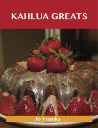 Title: Kahlua Greats: Delicious Kahlua Recipes, The Top 49 Kahlua Recipes, Author: Jo Franks