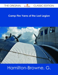 Title: Camp Fire Yarns of the Lost Legion - The Original Classic Edition, Author: G. Hamilton-Browne