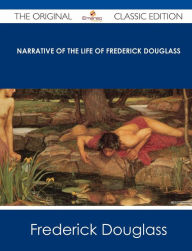 Title: Narrative of the Life of Frederick Douglass - The Original Classic Edition, Author: Frederick Douglass