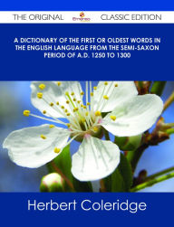 Title: A Dictionary of the First or Oldest Words in the English Language From the Semi-Saxon Period of A.D. 1250 to 1300 - The Original Classic Edition, Author: Herbert Coleridge