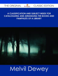 Title: A Classification and Subject Index for Cataloguing and Arranging the Books and Pamphlets of a Library - The Original Classic Edition, Author: Melvil Dewey