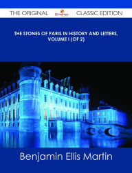 Title: The Stones of Paris in History and Letters, Volume I (of 2) - The Original Classic Edition, Author: Benjamin Ellis Martin