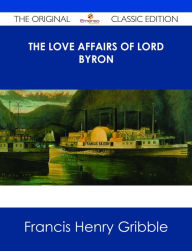 Title: The Love Affairs of Lord Byron - The Original Classic Edition, Author: Francis Henry Gribble