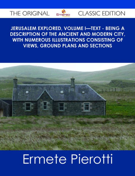 Jerusalem Explored, Volume I?Text - Being a Description of the Ancient and Modern City, with Numerous Illustrations Consisting of Views, Ground Plans and Sections - The Original Classic Edition