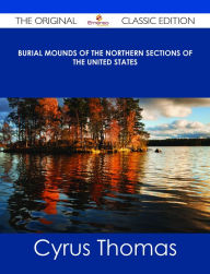 Title: Burial Mounds of the Northern Sections of the United States - The Original Classic Edition, Author: Cyrus Thomas