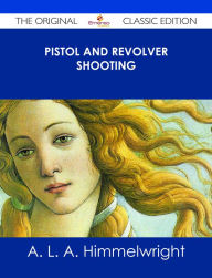 Title: Pistol and Revolver Shooting - The Original Classic Edition, Author: A. L. A. Himmelwright