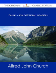 Title: Callias - A Tale of the Fall of Athens - The Original Classic Edition, Author: Alfred John Church