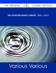 Title: The Sportswoman's Library, Vol. 1 of 2 - The Original Classic Edition, Author: Various