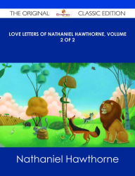 Title: Love Letters of Nathaniel Hawthorne, Volume 2 of 2 - The Original Classic Edition, Author: Nathaniel Hawthorne