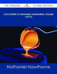 Title: Love Letters of Nathaniel Hawthorne, Volume I (of 2) - The Original Classic Edition, Author: Nathaniel Hawthorne