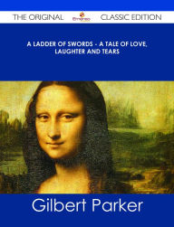 Title: A Ladder of Swords - A Tale of Love, Laughter and Tears - The Original Classic Edition, Author: Gilbert Parker