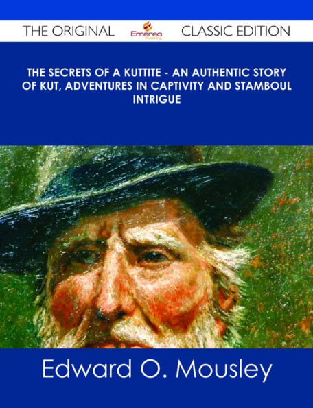The Secrets of a Kuttite - An Authentic Story of Kut, Adventures in Captivity and Stamboul Intrigue - The Original Classic Edition