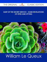 Title: Sant of the Secret Service - Some Revelations of Spies and Spying - The Original Classic Edition, Author: William Le Queux