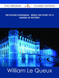 Title: The Stolen Statesman - Being the Story of a Hushed Up Mystery - The Original Classic Edition, Author: William Le Queux