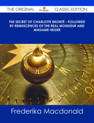 Title: The Secret of Charlotte Bront? - Followed by Remiiscences of the real Monsieur and Madame Heger - The Original Classic Edition, Author: Frederika Macdonald