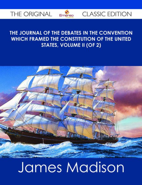 The Journal of the Debates in the Convention which framed the Constitution of the United States, Volume II (of 2) - The Original Classic Edition