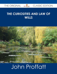 Title: The Curiosities and Law of Wills - The Original Classic Edition, Author: John Proffatt