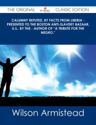 Title: Calumny Refuted, by Facts from Liberia - Presented to the Boston Anti-Slavery Bazaar, U.S., by the - Author of 