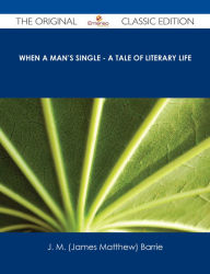 Title: When a Man's Single - A Tale of Literary Life - The Original Classic Edition, Author: J. M. Barrie