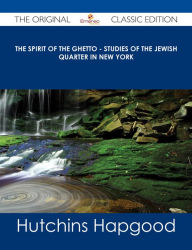 Title: The Spirit of the Ghetto - Studies of the Jewish Quarter in New York - The Original Classic Edition, Author: Hutchins Hapgood