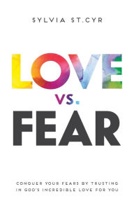 Title: Love vs. Fear: Conquer Your Fears by Trusting in God's Incredible Love for You, Author: Sylvia St Cyr