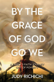 Title: By the Grace of God Go We: A Family's Faith Journey Out of Poverty, Author: Judy Richichi