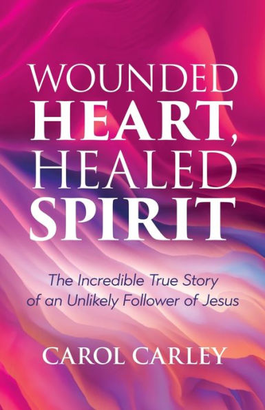 Wounded Heart, Healed Spirit: The Incredible True Story of an Unlikely Follower Jesus