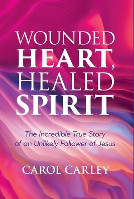 Wounded Heart, Healed Spirit: The Incredible True Story of an Unlikely Follower of Jesus