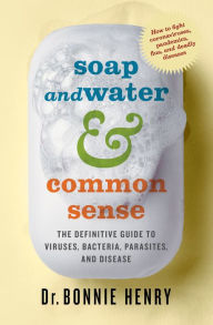 Title: Soap and Water & Common Sense: The Definitive Guide to Viruses, Bacteria, Parasites, and Disease, Author: Bonnie Henry