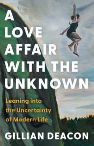 Title: A Love Affair with the Unknown: Leaning into the Uncertainty of Modern Life, Author: Gillian Deacon
