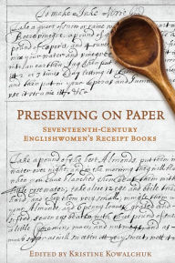 Title: Preserving on Paper: Seventeenth-Century Englishwomen's Receipt Books, Author: Kristine Kowalchuk