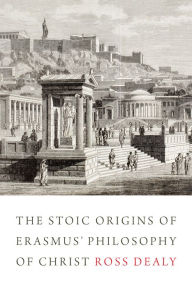 Title: The Stoic Origins of Erasmus' Philosophy of Christ, Author: Ross Dealy