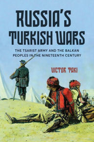 Title: Russia's Turkish Wars: The Tsarist Army and the Balkan Peoples in the Nineteenth Century, Author: Victor Taki
