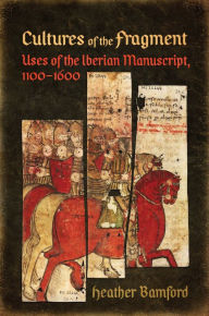 Title: Cultures of the Fragment: Uses of the Iberian Manuscript, 1100-1600, Author: Heather Bamford