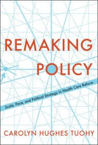 Title: Remaking Policy: Scale, Pace, and Political Strategy in Health Care Reform, Author: Carolyn Tuohy