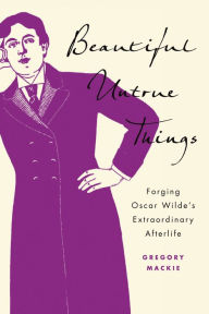 Title: Beautiful Untrue Things: Forging Oscar Wilde's Extraordinary Afterlife, Author: Gregory Mackie