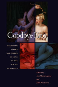 Title: Goodbye Eros: Recasting Forms and Norms of Love in the Age of Cervantes, Author: Ana Laguna