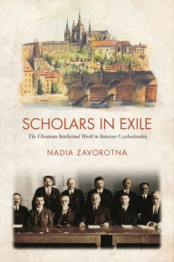 Title: Scholars in Exile: The Ukrainian Intellectual World in Interwar Czechoslovakia, Author: Nadia Zavorotna