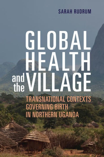 Global Health and the Village: Transnational Contexts Governing Birth Northern Uganda