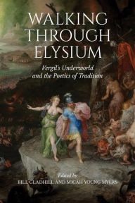 Title: Walking through Elysium: Vergil's Underworld and the Poetics of Tradition, Author: Bill Gladhill