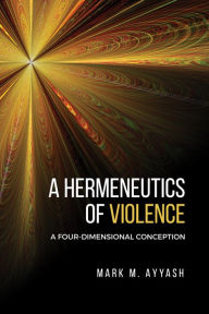 Title: A Hermeneutics of Violence: A Four-Dimensional Conception, Author: Mark M. Ayyash