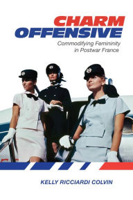 Title: Charm Offensive: Commodifying Femininity in Postwar France, Author: Kelly Ricciardi Colvin