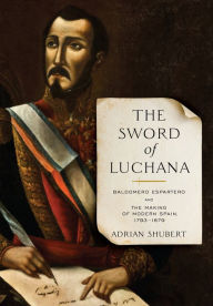 Title: The Sword of Luchana: Baldomero Espartero and the Making of Modern Spain, 1793-1879, Author: Adrian Shubert