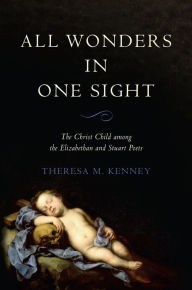 Title: All Wonders in One Sight: The Christ Child among the Elizabethan and Stuart Poets, Author: Theresa M. Kenney