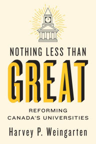 Title: Nothing Less than Great: Reforming Canada's Universities, Author: Harvey P. Weingarten